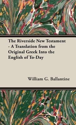 The Riverside New Testament - A Translation From The Original Greek Into The English Of To-Day - William G. Ballantine - cover