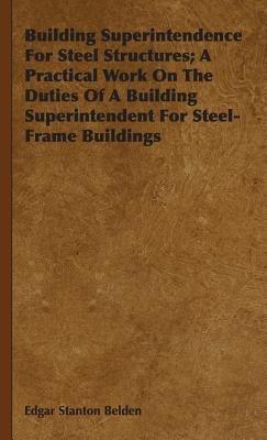 Building Superintendence For Steel Structures; A Practical Work On The Duties Of A Building Superintendent For Steel-Frame Buildings - Edgar Stanton Belden - cover