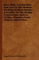 Dies, Their Construction And Use For The Modern Working Of Sheet Metals: A Treatise On The Design, Construction And Use Of Dies, Punches, Tools, Fixtures And Devices - Joseph Vincent Woodworth - cover