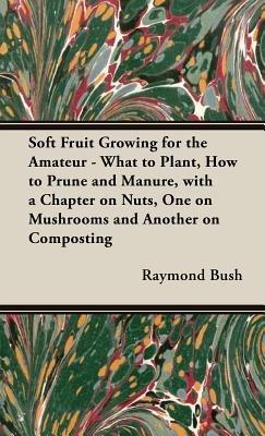 Soft Fruit Growing for the Amateur - What to Plant, How to Prune and Manure, with a Chapter on Nuts, One on Mushrooms and Another on Composting - Raymond, Bush - cover