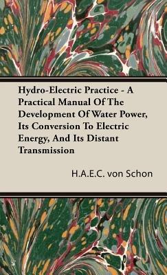 Hydro-Electric Practice - A Practical Manual Of The Development Of Water Power, Its Conversion To Electric Energy, And Its Distant Transmission - H.A.E.C. von Schon - cover