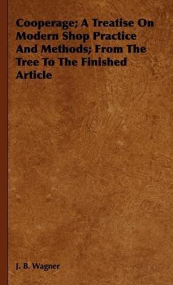 Cooperage; A Treatise On Modern Shop Practice And Methods; From The Tree To The Finished Article - J. B. Wagner - cover