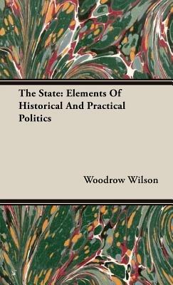 The State: Elements Of Historical And Practical Politics - Woodrow Wilson - cover