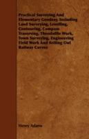 Practical Surveying And Elementary Geodesy, Including Land Surveying, Levelling, Contouring, Compass Traversing, Theodolite Work, Town Surveying, Engineering Field Work And Setting Out Railway Curves - Henry Adams - cover
