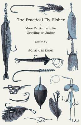 The Practical Fly-Fisher - More Particularly For Grayling Or Umber - John Fl. Jackson - cover