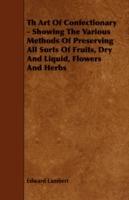 Th Art Of Confectionary - Showing The Various Methods Of Preserving All Sorts Of Fruits, Dry And Liquid, Flowers And Herbs