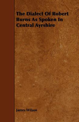 The Dialect Of Robert Burns As Spoken In Central Ayrshire - James Wilson - cover