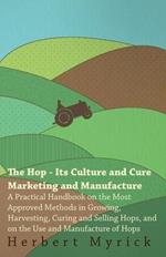 The Hop - Its Culture And Cure Marketing And Manufacture. A Practical Handbook On The Most Approved Methods In Growing, Harvesting, Curing And Selling Hops, And On The Use And Manufacture Of Hops
