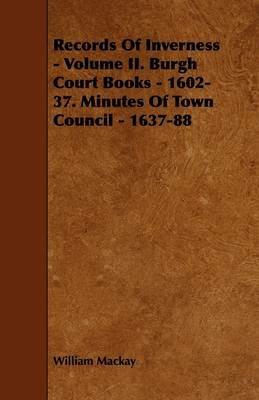 Records Of Inverness - Volume II. Burgh Court Books - 1602-37. Minutes Of Town Council - 1637-88 - William Mackay - cover