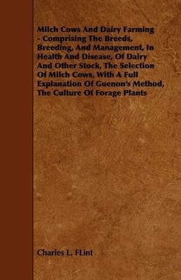 Milch Cows And Dairy Farming - Comprising The Breeds, Breeding, And Management, In Health And Disease, Of Dairy And Other Stock, The Selection Of Milch Cows, With A Full Explanation Of Guenon's Method, The Culture Of Forage Plants - Charles L. FLint - cover