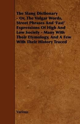 The Slang Dictionary - Or, The Vulgar Words, Street Phrases And 'Fast' Expressions Of High And Low Society - Many With Their Etymology, And A Few With Their History Traced - Various - cover