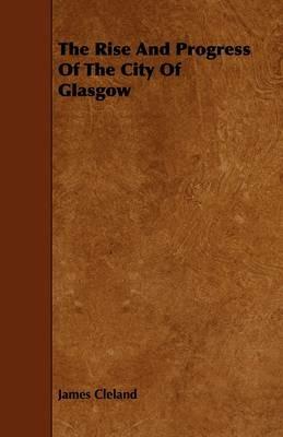 The Rise And Progress Of The City Of Glasgow - James Cleland - cover