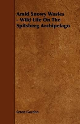 Amid Snowy Wastes - Wild Life On The Spitsberg Archipelago - Seton Gordon - cover