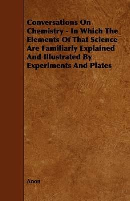 Conversations On Chemistry - In Which The Elements Of That Science Are Familiarly Explained And Illustrated By Experiments And Plates - Anon - cover