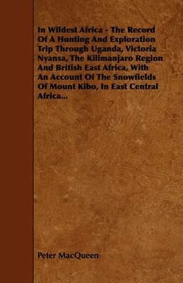 In Wildest Africa - The Record Of A Hunting And Exploration Trip Through Uganda, Victoria Nyansa, The Kilimanjaro Region And British East Africa, With An Account Of The Snowfields Of Mount Kibo, In East Central Africa... - Peter MacQueen - cover