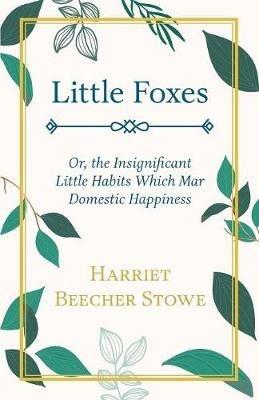 Little Foxes, Or, The Insignificant Little Habits Which Mar Domestic Happiness - Harriet Beecher Stowe - cover