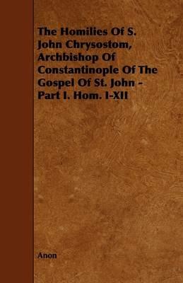 The Homilies Of S. John Chrysostom, Archbishop Of Constantinople Of The Gospel Of St. John - Part I. Hom. I-XII - Anon - cover