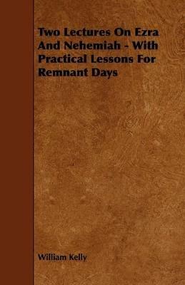 Two Lectures On Ezra And Nehemiah - With Practical Lessons For Remnant Days - William Kelly - cover