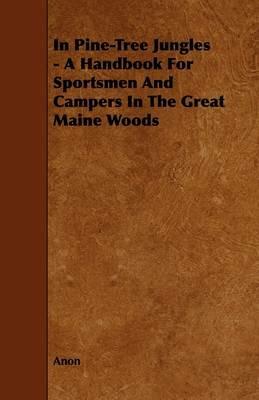 In Pine-Tree Jungles - A Handbook For Sportsmen And Campers In The Great Maine Woods - Anon - cover