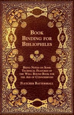 Book Binding For Bibliophiles - Being Notes On Some Technical Features Of The Well Bound Book For The Aid Of Connoisseurs - Together With A Sketch Of Gold Tooling Ancient And Modern - Fletcher Battershall - cover