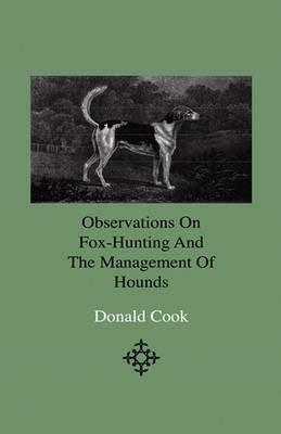 Observations On Fox-Hunting And The Management Of Hounds In The Kennel And The Field. Addressed To A Young Sportman, About To Undertake A Hunting Establishment - Donald Cook - cover