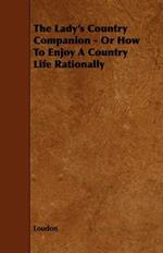 The Lady's Country Companion - Or How To Enjoy A Country Life Rationally