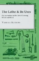 The Lathe & Its Uses - Or Instruction In The Art Of Turning Wood And Metal - Various - cover