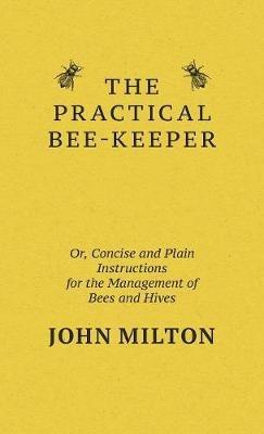 The Practical Bee-Keeper; Or, Concise And Plain Instructions For The Management Of Bees And Hives - John Milton - cover