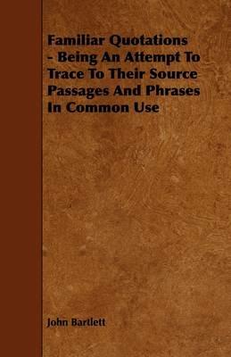 Familiar Quotations - Being An Attempt To Trace To Their Source Passages And Phrases In Common Use - John Bartlett - cover