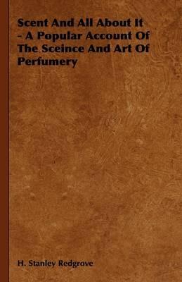 Scent And All About It - A Popular Account Of The Sceince And Art Of Perfumery - H. Stanley Redgrove - cover