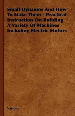 Small Dynamos And How To Make Them - Practical Instruction On Building A Variety Of Machines Including Electric Motors - Various - cover
