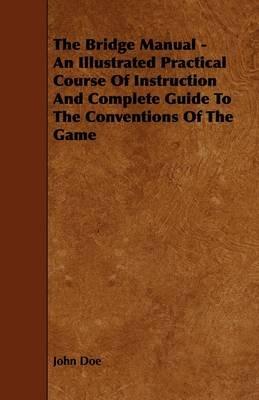 The Bridge Manual - An Illustrated Practical Course Of Instruction And Complete Guide To The Conventions Of The Game - John Doe - cover
