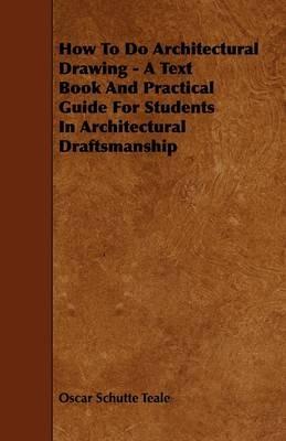How To Do Architectural Drawing - A Text Book And Practical Guide For Students In Architectural Draftsmanship - Oscar Schutte Teale - cover