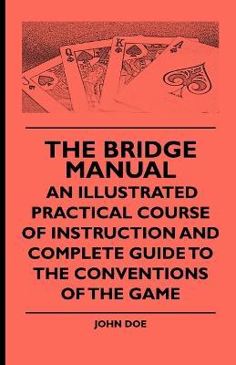 The Bridge Manual - An Illustrated Practical Course Of Instruction And Complete Guide To The Conventions Of The Game - John Doe - cover