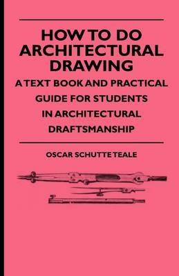 How To Do Architectural Drawing - A Text Book And Practical Guide For Students In Architectural Draftsmanship - Oscar Schutte Teale - cover