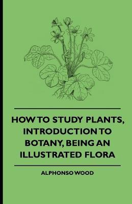 How To Study Plants, Introduction To Botany, Being An Illustrated Flora - Alphonso Wood - cover