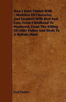 Men I Have Fished With - Sketches Of Character And Incident With Rod And Gun, From Childhood To Manhood, From The Killing Of Little Fishes And Birds To A Buffalo Hunt - Fred Mather - cover