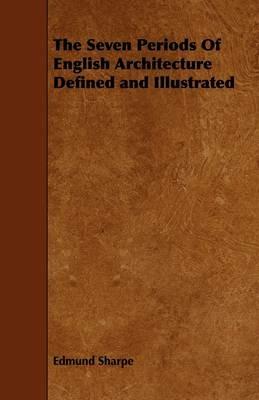 The Seven Periods Of English Architecture Defined and Illustrated - Edmund Sharpe - cover