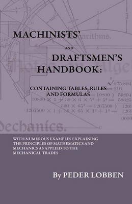 Machinists' And Draftsmen's Handbook - Containing Tables, Rules And Formulas - With Numerous Examples Explaining The Principles Of Mathematics And Mechanics As Applied To The Mechanical Trades. Intended As A Reference Book For All Interested In Mechanical - Peder Lobben - cover