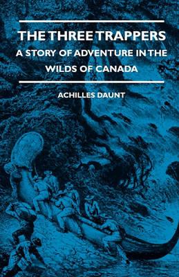 The Three Trappers - A Story Of Adventure In The Wilds Of Canada - Achilles Daunt - cover