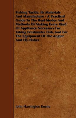 Fishing Tackle, Its Materials And Manufacture - A Practical Guide To The Best Modes And Methods Of Making Every Kind Of Appliance Necessary For Taking Freshwater Fish, And For The Equipment Of The Angler And Fly-Fisher - John Harrington Keene - cover