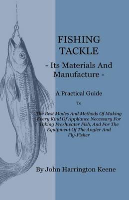 Fishing Tackle, Its Materials And Manufacture - A Practical Guide To The Best Modes And Methods Of Making Every Kind Of Appliance Necessary For Taking Freshwater Fish, And For The Equipment Of The Angler And Fly-Fisher - John Harrington Keene - cover