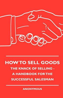 How To Sell Goods - The Knack Of Selling - A Handbook For The Successful Salesman - Anon. - cover