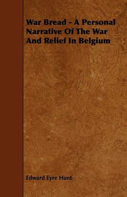 War Bread - A Personal Narrative Of The War And Relief In Belgium - Edward Eyre Hunt - cover