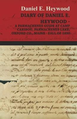 Diary Of Daniel E. Heywood - A Parmachenee Guide At Camp Caribou, Parmachenee Lake, Oxford Co., Maine - Fall Of 1890 - Daniel E. Heywood - cover