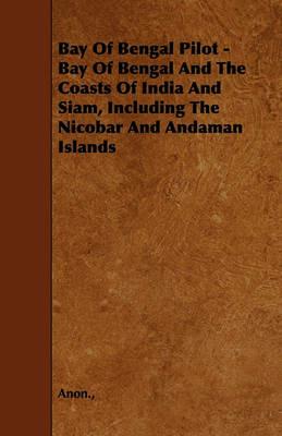 Bay Of Bengal Pilot - Bay Of Bengal And The Coasts Of India And Siam, Including The Nicobar And Andaman Islands - Anon. - cover