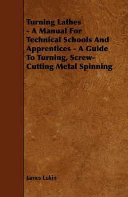 Turning Lathes - A Manual For Technical Schools And Apprentices - A Guide To Turning, Screw-Cutting Metal Spinning - James Lukin - cover