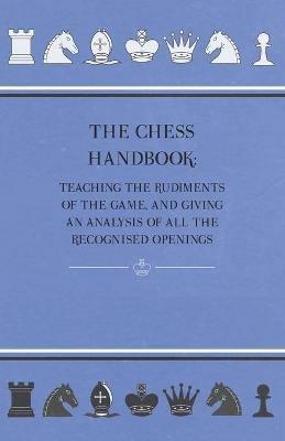 The Chess Handbook - Teaching The Rudiments Of The Game, And Giving An Analysis Of All The Recognised Openings - Anon. - cover