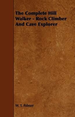 The Complete Hill Walker - Rock Climber And Cave Explorer - W. T. Palmer - cover