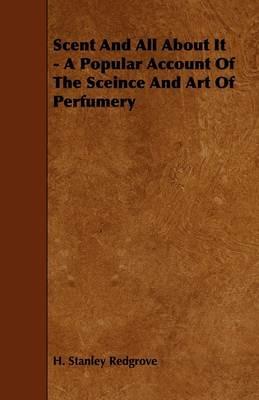 Scent And All About It - A Popular Account Of The Sceince And Art Of Perfumery - H. Stanley Redgrove - cover